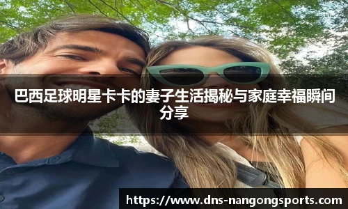 巴西足球明星卡卡的妻子生活揭秘与家庭幸福瞬间分享