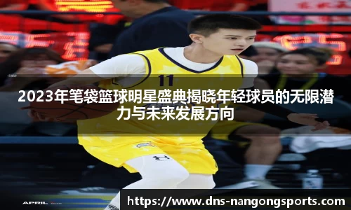 2023年笔袋篮球明星盛典揭晓年轻球员的无限潜力与未来发展方向