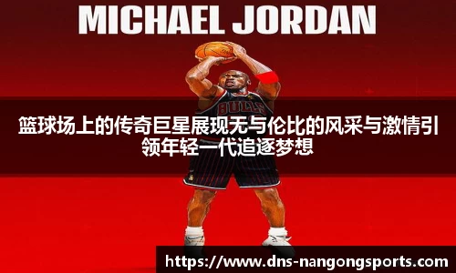 篮球场上的传奇巨星展现无与伦比的风采与激情引领年轻一代追逐梦想